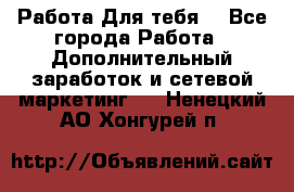 Работа Для тебя  - Все города Работа » Дополнительный заработок и сетевой маркетинг   . Ненецкий АО,Хонгурей п.